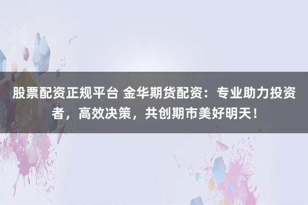股票配资正规平台 金华期货配资：专业助力投资者，高效决策，共创期市美好明天！