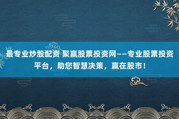最专业炒股配资 聚赢股票投资网——专业股票投资平台，助您智慧决策，赢在股市！
