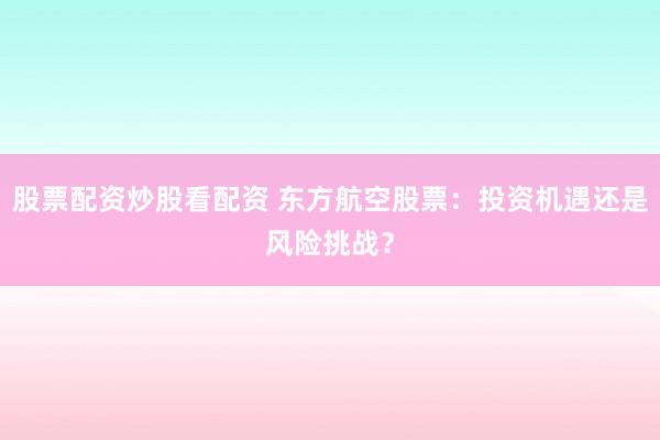 股票配资炒股看配资 东方航空股票：投资机遇还是风险挑战？