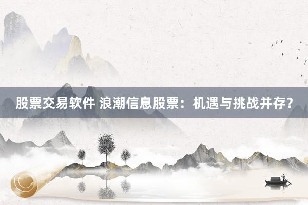 股票交易软件 浪潮信息股票：机遇与挑战并存？