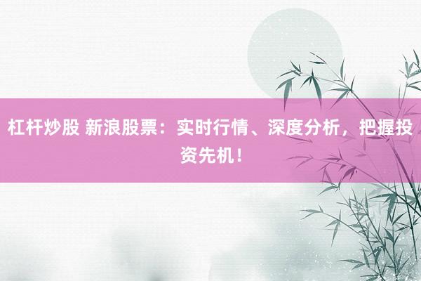 杠杆炒股 新浪股票：实时行情、深度分析，把握投资先机！