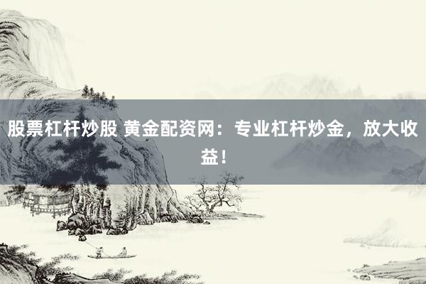股票杠杆炒股 黄金配资网：专业杠杆炒金，放大收益！