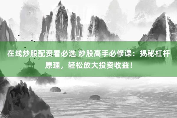 在线炒股配资看必选 炒股高手必修课：揭秘杠杆原理，轻松放大投资收益！