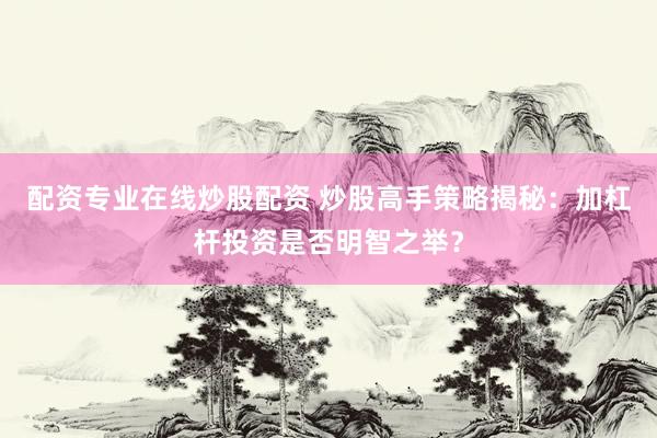 配资专业在线炒股配资 炒股高手策略揭秘：加杠杆投资是否明智之举？