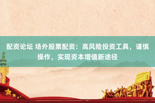 配资论坛 场外股票配资：高风险投资工具，谨慎操作，实现资本增值新途径