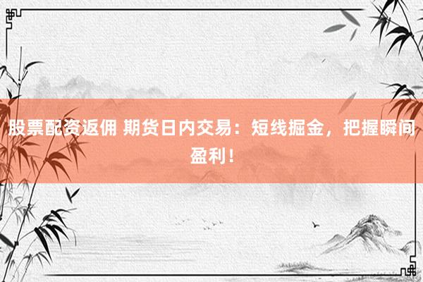 股票配资返佣 期货日内交易：短线掘金，把握瞬间盈利！