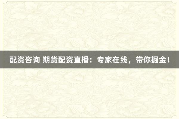 配资咨询 期货配资直播：专家在线，带你掘金！