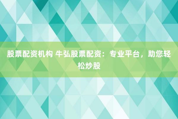 股票配资机构 牛弘股票配资：专业平台，助您轻松炒股