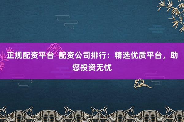 正规配资平台  配资公司排行：精选优质平台，助您投资无忧