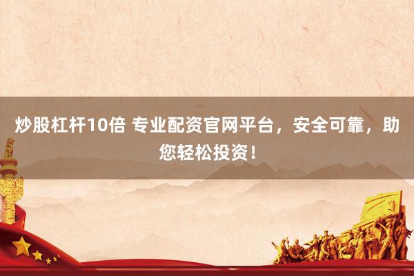 炒股杠杆10倍 专业配资官网平台，安全可靠，助您轻松投资！