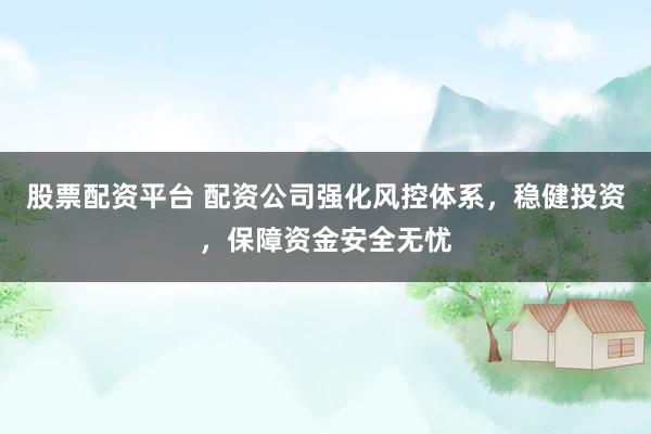 股票配资平台 配资公司强化风控体系，稳健投资，保障资金安全无忧