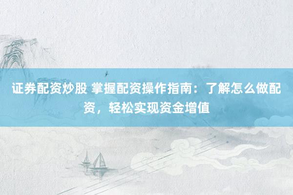 证券配资炒股 掌握配资操作指南：了解怎么做配资，轻松实现资金增值