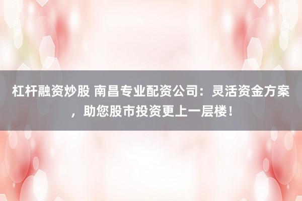 杠杆融资炒股 南昌专业配资公司：灵活资金方案，助您股市投资更上一层楼！