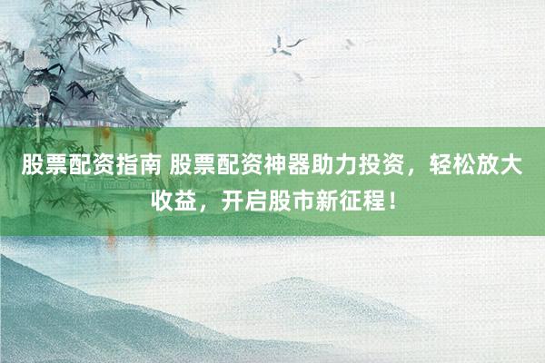 股票配资指南 股票配资神器助力投资，轻松放大收益，开启股市新征程！