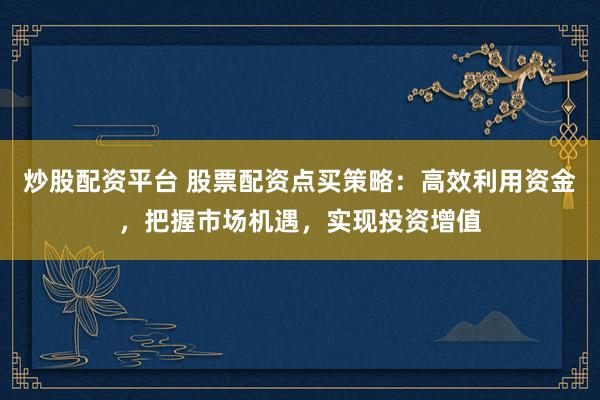 炒股配资平台 股票配资点买策略：高效利用资金，把握市场机遇，实现投资增值