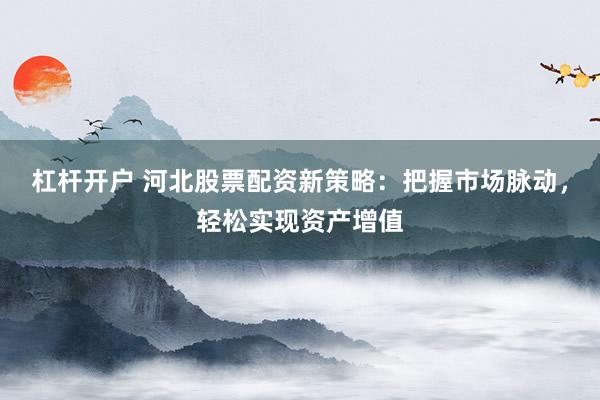 杠杆开户 河北股票配资新策略：把握市场脉动，轻松实现资产增值