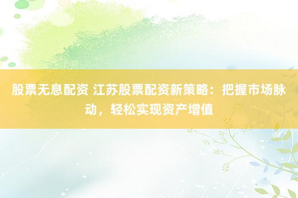 股票无息配资 江苏股票配资新策略：把握市场脉动，轻松实现资产增值