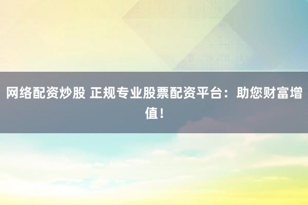 网络配资炒股 正规专业股票配资平台：助您财富增值！