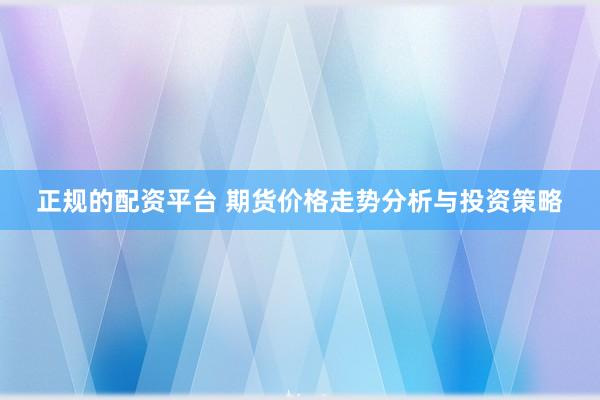 正规的配资平台 期货价格走势分析与投资策略