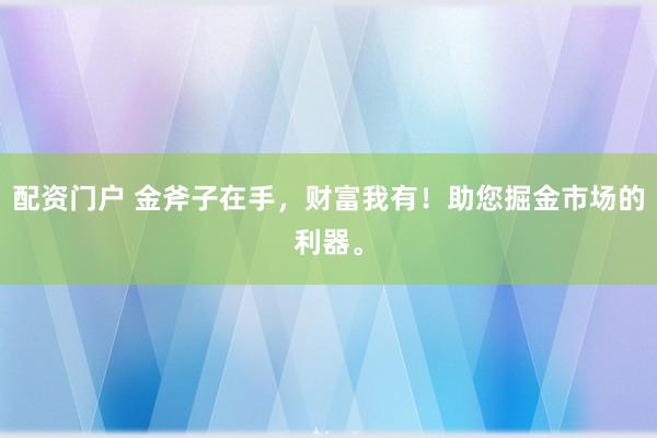 配资门户 金斧子在手，财富我有！助您掘金市场的利器。