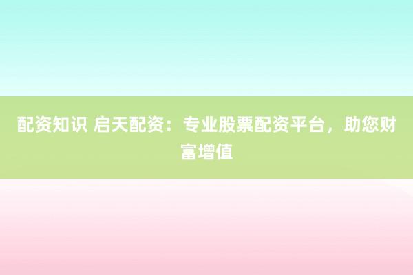 配资知识 启天配资：专业股票配资平台，助您财富增值
