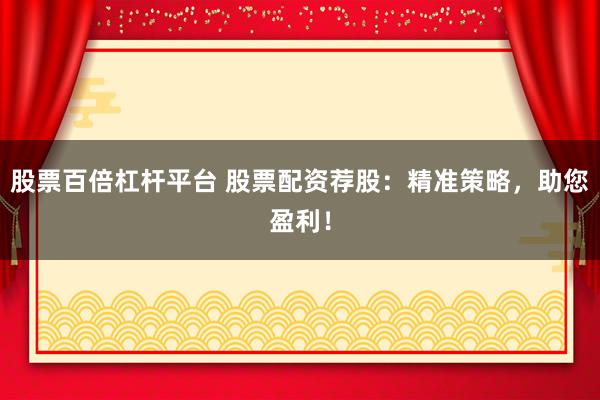 股票百倍杠杆平台 股票配资荐股：精准策略，助您盈利！