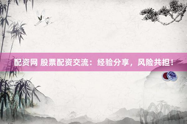 配资网 股票配资交流：经验分享，风险共担！