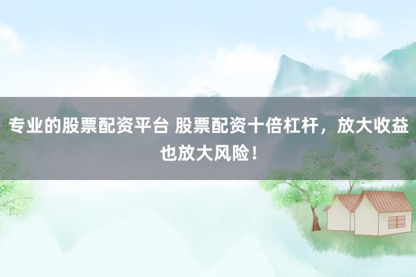 专业的股票配资平台 股票配资十倍杠杆，放大收益也放大风险！