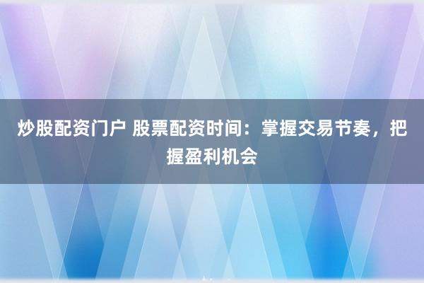炒股配资门户 股票配资时间：掌握交易节奏，把握盈利机会