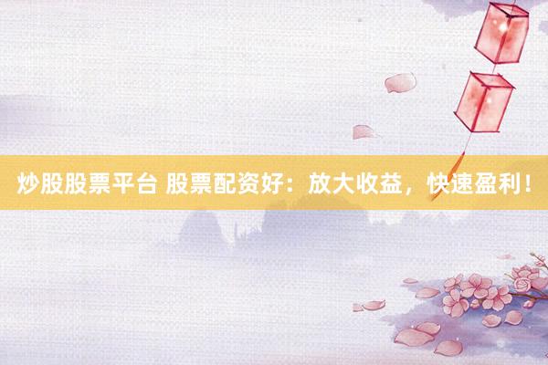 炒股股票平台 股票配资好：放大收益，快速盈利！