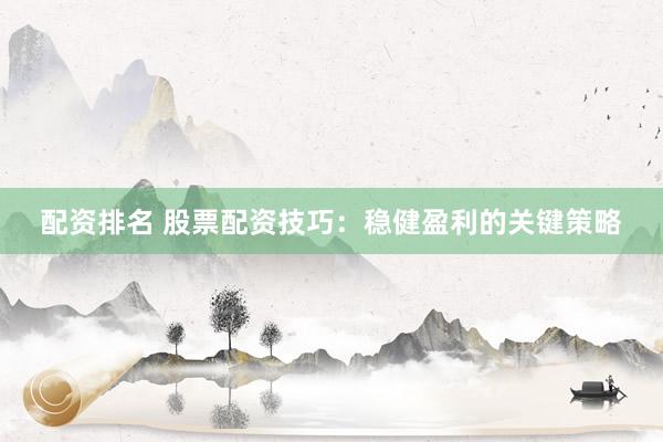 配资排名 股票配资技巧：稳健盈利的关键策略