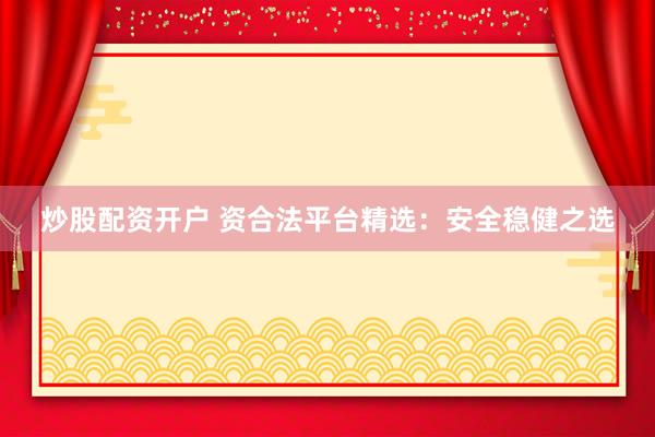 炒股配资开户 资合法平台精选：安全稳健之选