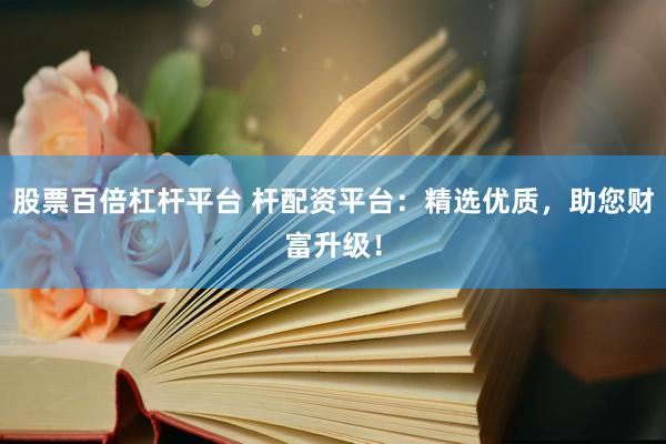 股票百倍杠杆平台 杆配资平台：精选优质，助您财富升级！