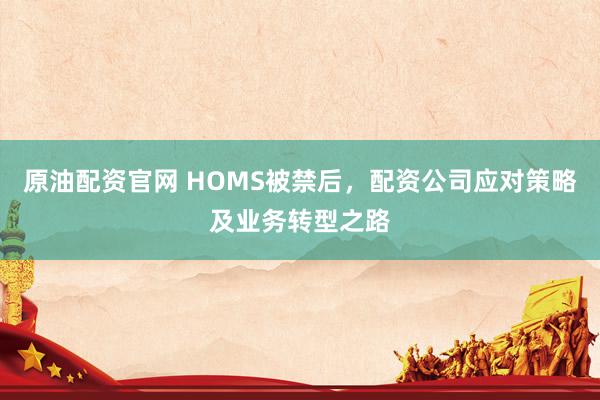 原油配资官网 HOMS被禁后，配资公司应对策略及业务转型之路