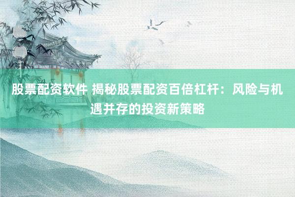 股票配资软件 揭秘股票配资百倍杠杆：风险与机遇并存的投资新策略