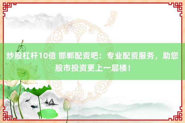 炒股杠杆10倍 邯郸配资吧：专业配资服务，助您股市投资更上一层楼！