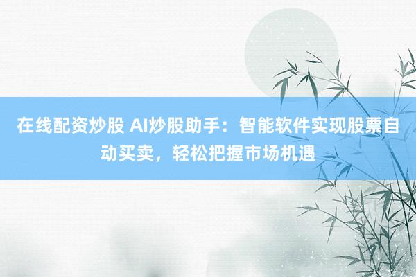 在线配资炒股 AI炒股助手：智能软件实现股票自动买卖，轻松把握市场机遇