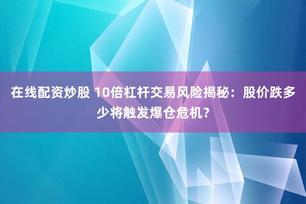 在线配资炒股 10倍杠杆交易风险揭秘：股价跌多少将触发爆仓危机？