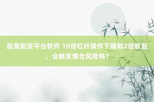股票配资平台软件 10倍杠杆操作下赚取2倍收益，会触发爆仓风险吗？