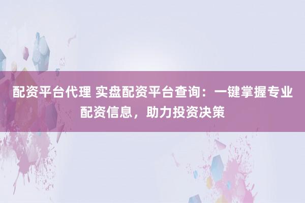 配资平台代理 实盘配资平台查询：一键掌握专业配资信息，助力投资决策