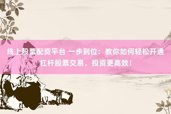 线上股票配资平台 一步到位：教你如何轻松开通杠杆股票交易，投资更高效！