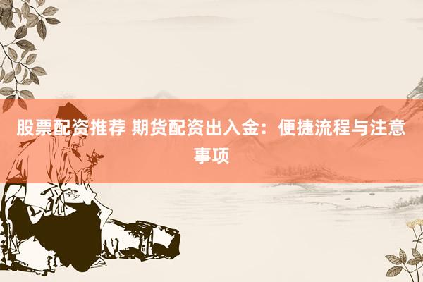 股票配资推荐 期货配资出入金：便捷流程与注意事项