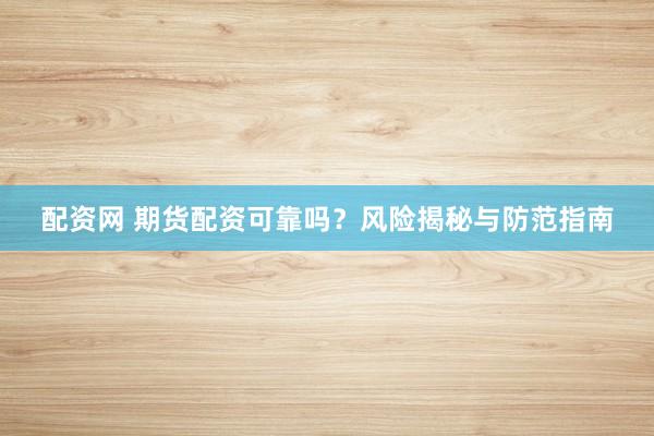 配资网 期货配资可靠吗？风险揭秘与防范指南