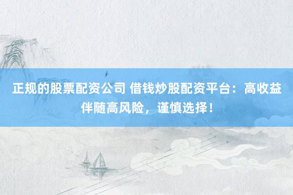 正规的股票配资公司 借钱炒股配资平台：高收益伴随高风险，谨慎选择！