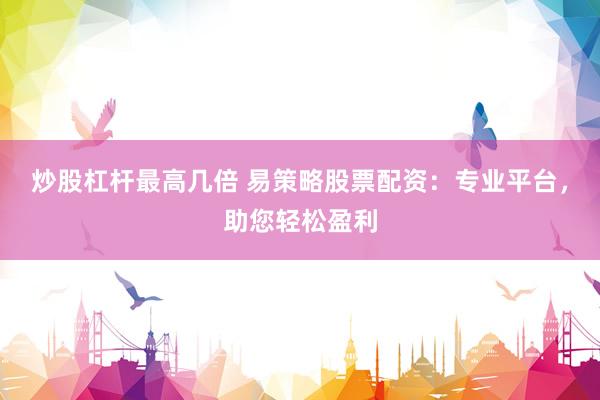 炒股杠杆最高几倍 易策略股票配资：专业平台，助您轻松盈利