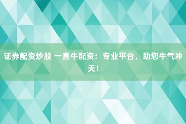 证券配资炒股 一直牛配资：专业平台，助您牛气冲天！