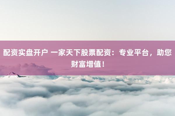配资实盘开户 一家天下股票配资：专业平台，助您财富增值！