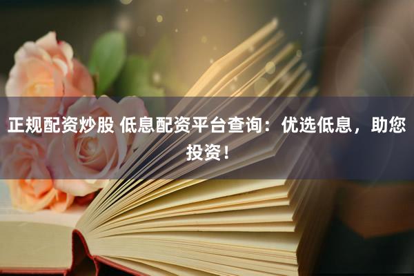 正规配资炒股 低息配资平台查询：优选低息，助您投资！