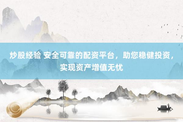 炒股经验 安全可靠的配资平台，助您稳健投资，实现资产增值无忧