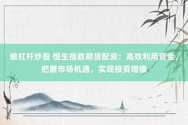 做杠杆炒股 恒生指数期货配资：高效利用资金，把握市场机遇，实现投资增值